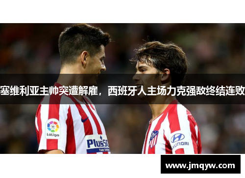 塞维利亚主帅突遭解雇，西班牙人主场力克强敌终结连败